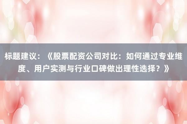 标题建议：《股票配资公司对比：如何通过专业维度、用户实测与行业口碑做出理性选择？》