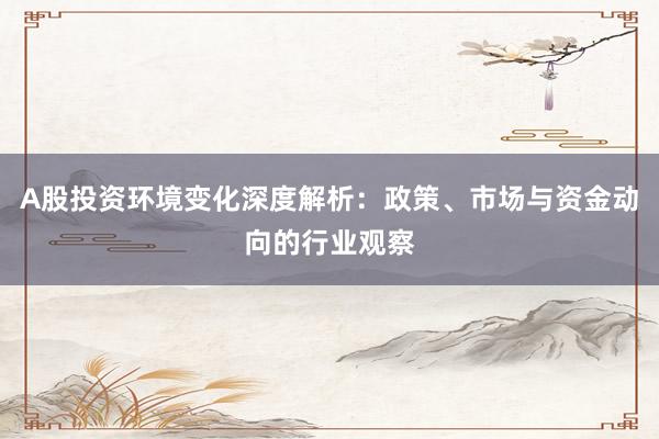 A股投资环境变化深度解析：政策、市场与资金动向的行业观察