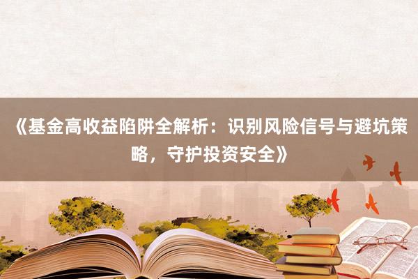 《基金高收益陷阱全解析：识别风险信号与避坑策略，守护投资安全》