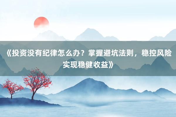 《投资没有纪律怎么办？掌握避坑法则，稳控风险实现稳健收益》