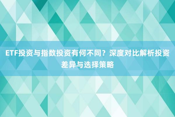 ETF投资与指数投资有何不同？深度对比解析投资差异与选择策略