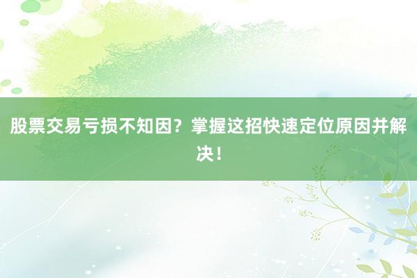 股票交易亏损不知因？掌握这招快速定位原因并解决！