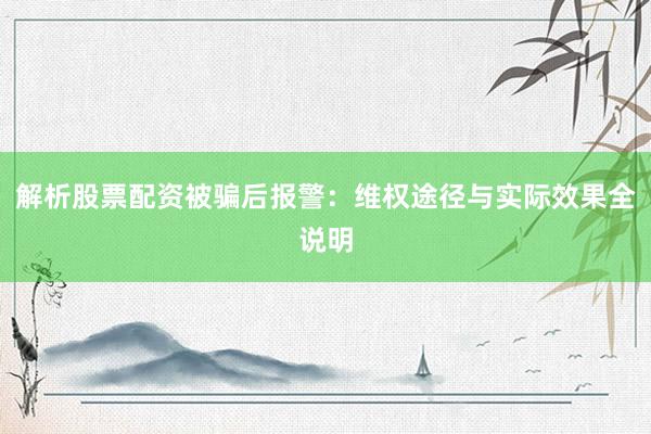 解析股票配资被骗后报警：维权途径与实际效果全说明