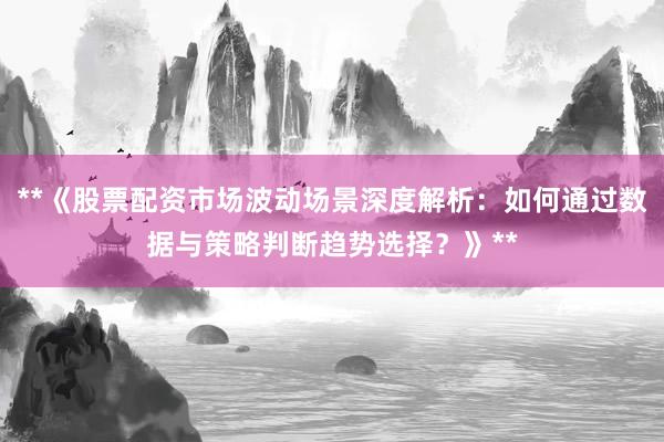 **《股票配资市场波动场景深度解析：如何通过数据与策略判断趋势选择？》**