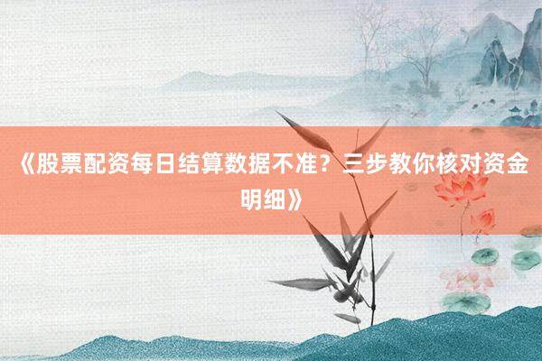 《股票配资每日结算数据不准？三步教你核对资金明细》