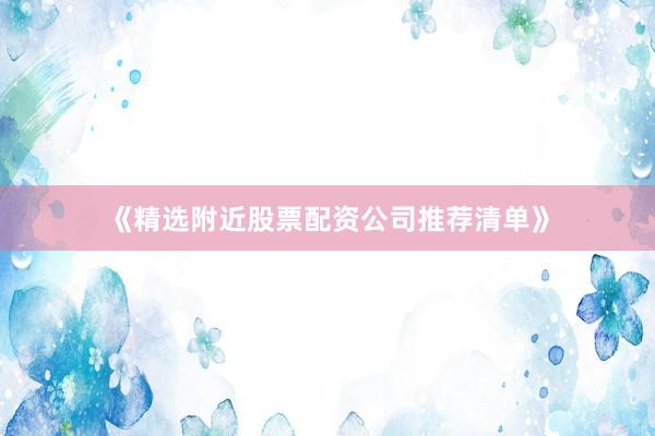 《精选附近股票配资公司推荐清单》