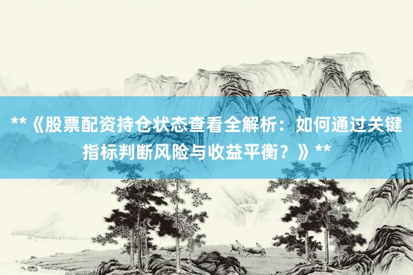 **《股票配资持仓状态查看全解析：如何通过关键指标判断风险与收益平衡？》**