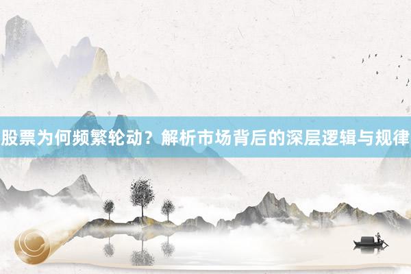股票为何频繁轮动？解析市场背后的深层逻辑与规律