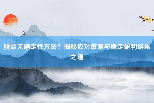 股票无确定性方法？揭秘应对策略与稳定盈利结果之道