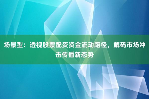 场景型：透视股票配资资金流动路径，解码市场冲击传播新态势