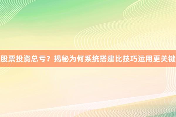 股票投资总亏？揭秘为何系统搭建比技巧运用更关键