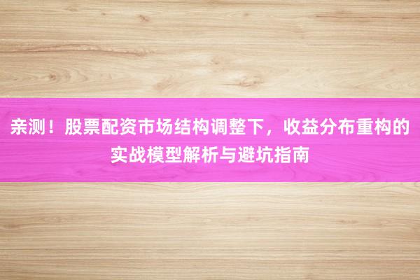 亲测！股票配资市场结构调整下，收益分布重构的实战模型解析与避坑指南