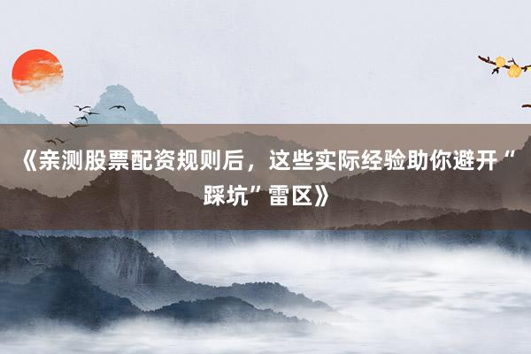 《亲测股票配资规则后，这些实际经验助你避开“踩坑”雷区》
