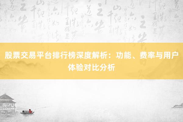 股票交易平台排行榜深度解析：功能、费率与用户体验对比分析