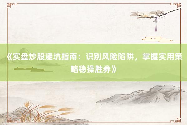 《实盘炒股避坑指南：识别风险陷阱，掌握实用策略稳操胜券》