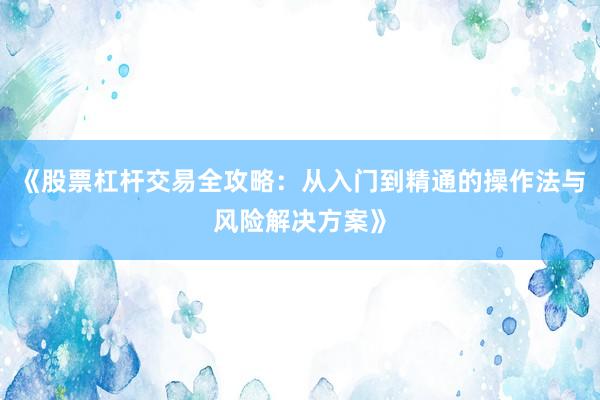 《股票杠杆交易全攻略：从入门到精通的操作法与风险解决方案》