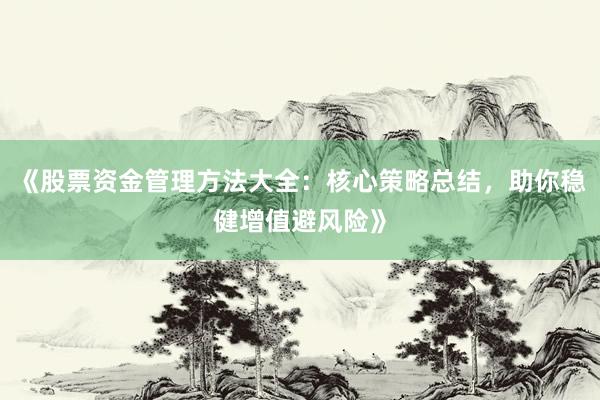 《股票资金管理方法大全：核心策略总结，助你稳健增值避风险》
