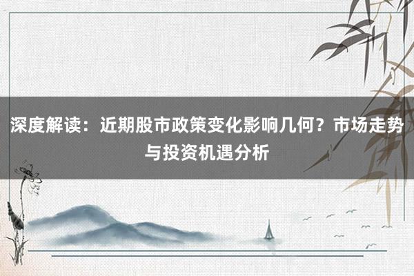 深度解读：近期股市政策变化影响几何？市场走势与投资机遇分析