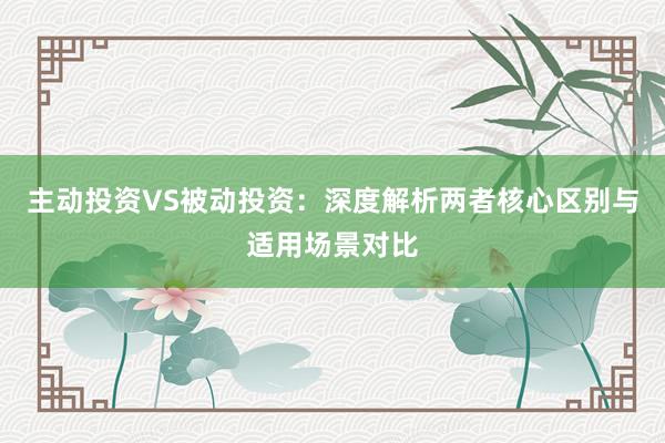 主动投资VS被动投资：深度解析两者核心区别与适用场景对比