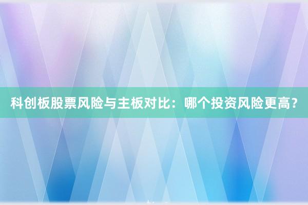 科创板股票风险与主板对比：哪个投资风险更高？