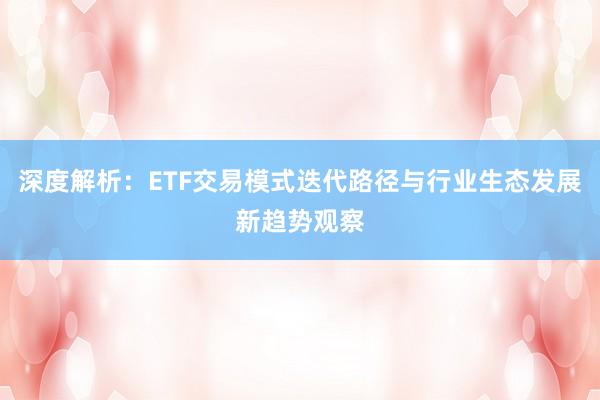 深度解析：ETF交易模式迭代路径与行业生态发展新趋势观察