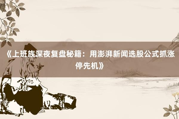 《上班族深夜复盘秘籍：用澎湃新闻选股公式抓涨停先机》