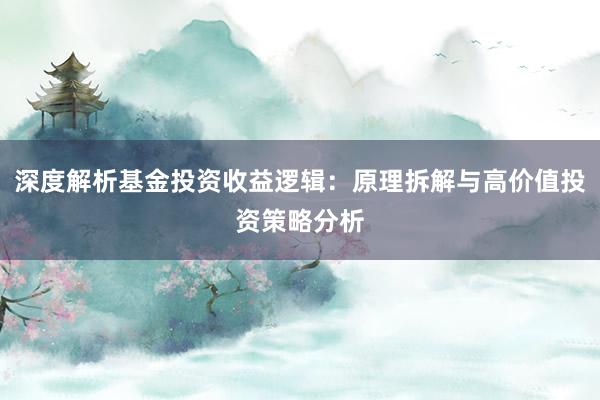 深度解析基金投资收益逻辑：原理拆解与高价值投资策略分析