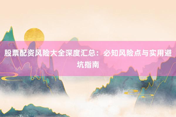 股票配资风险大全深度汇总：必知风险点与实用避坑指南