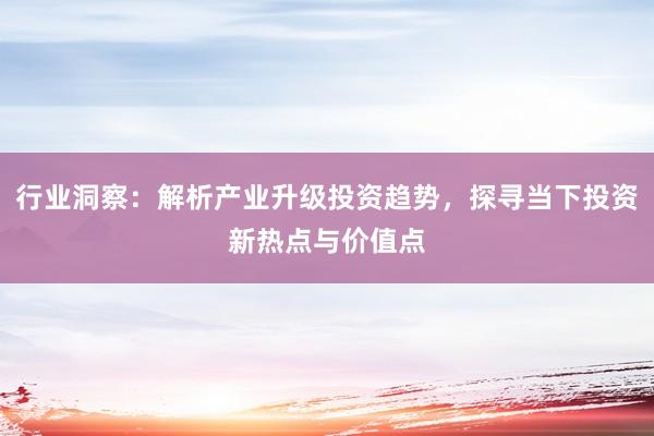 行业洞察：解析产业升级投资趋势，探寻当下投资新热点与价值点