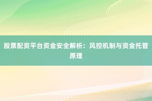 股票配资平台资金安全解析：风控机制与资金托管原理