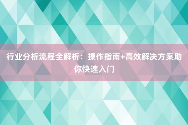行业分析流程全解析：操作指南+高效解决方案助你快速入门