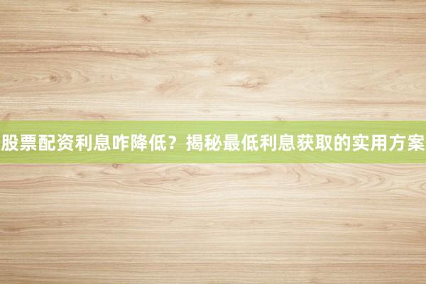 股票配资利息咋降低？揭秘最低利息获取的实用方案