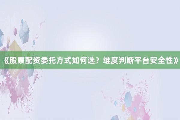 《股票配资委托方式如何选？维度判断平台安全性》