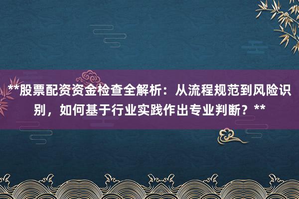 **股票配资资金检查全解析：从流程规范到风险识别，如何基于行业实践作出专业判断？**