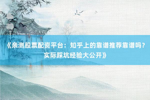 《亲测股票配资平台：知乎上的靠谱推荐靠谱吗？实际踩坑经验大公开》