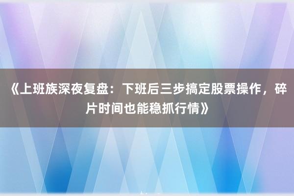 《上班族深夜复盘：下班后三步搞定股票操作，碎片时间也能稳抓行情》