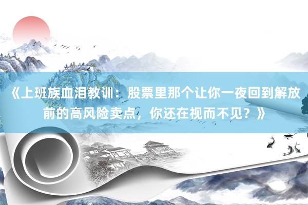 《上班族血泪教训：股票里那个让你一夜回到解放前的高风险卖点，你还在视而不见？》