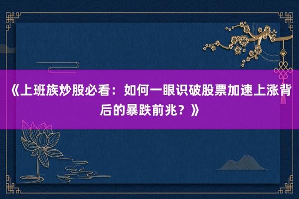 《上班族炒股必看：如何一眼识破股票加速上涨背后的暴跌前兆？》