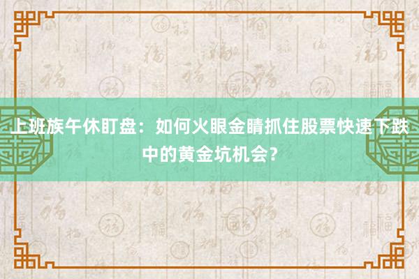 上班族午休盯盘：如何火眼金睛抓住股票快速下跌中的黄金坑机会？