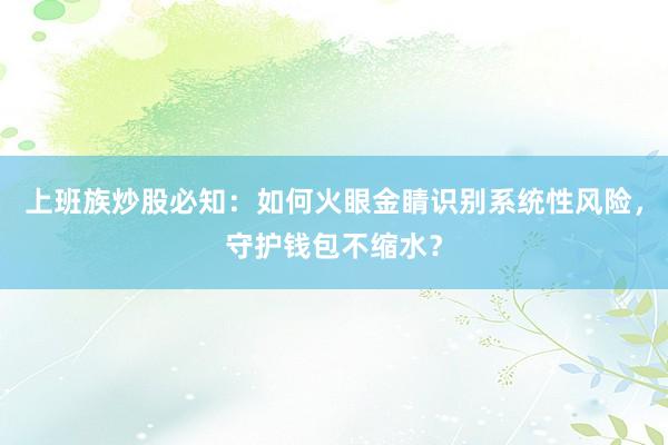 上班族炒股必知：如何火眼金睛识别系统性风险，守护钱包不缩水？
