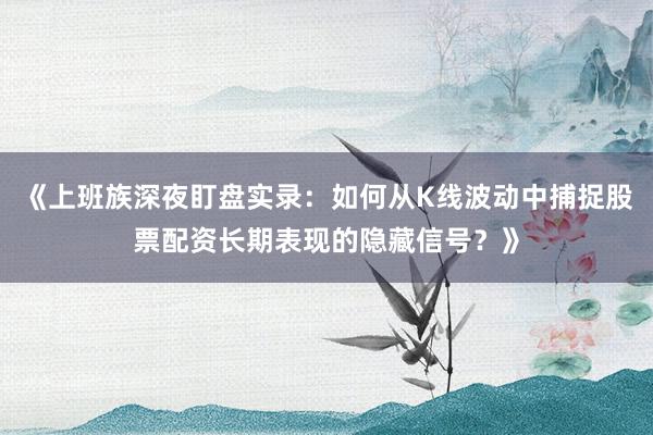《上班族深夜盯盘实录：如何从K线波动中捕捉股票配资长期表现的隐藏信号？》