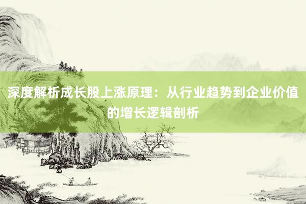 深度解析成长股上涨原理：从行业趋势到企业价值的增长逻辑剖析