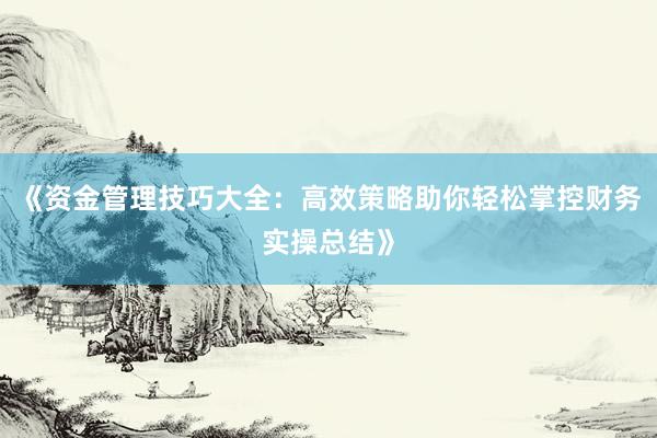 《资金管理技巧大全：高效策略助你轻松掌控财务实操总结》