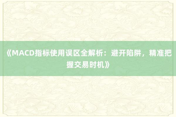 《MACD指标使用误区全解析：避开陷阱，精准把握交易时机》