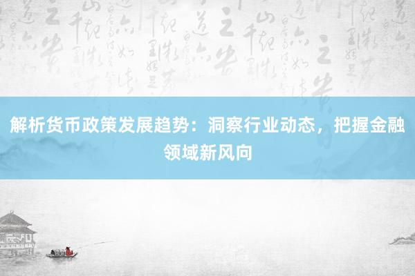 解析货币政策发展趋势：洞察行业动态，把握金融领域新风向