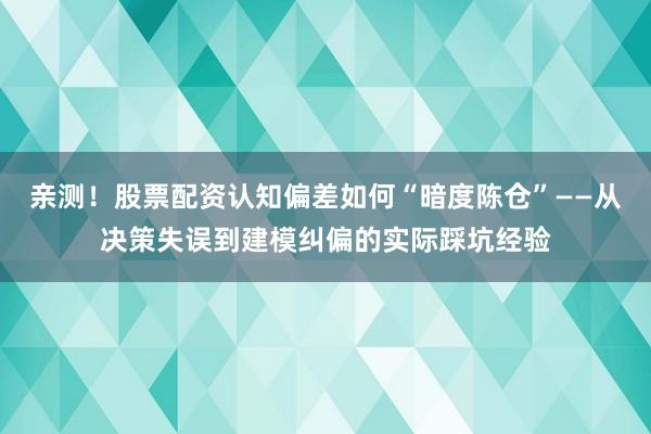 亲测！股票配资认知偏差如何“暗度陈仓”——从决策失误到建模纠偏的实际踩坑经验