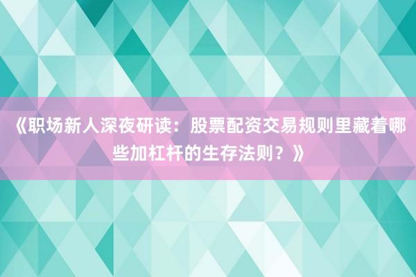 《职场新人深夜研读：股票配资交易规则里藏着哪些加杠杆的生存法则？》