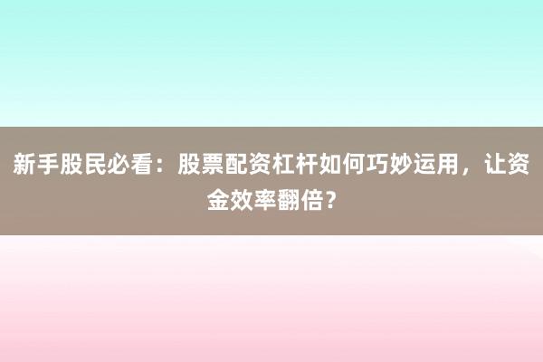 新手股民必看：股票配资杠杆如何巧妙运用，让资金效率翻倍？