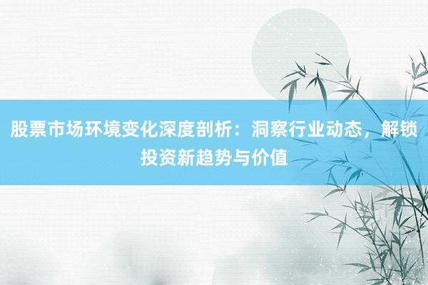 股票市场环境变化深度剖析：洞察行业动态，解锁投资新趋势与价值