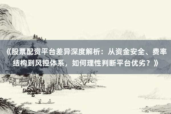 《股票配资平台差异深度解析：从资金安全、费率结构到风控体系，如何理性判断平台优劣？》